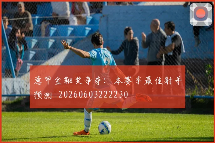 意甲金靴奖争夺:本赛季最佳射手预测_20260603222230