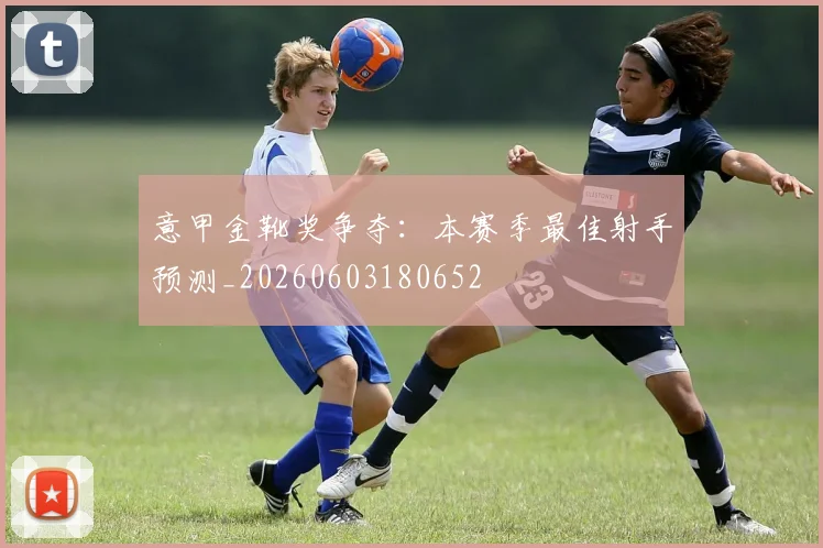 意甲金靴奖争夺:本赛季最佳射手预测_20260603180652