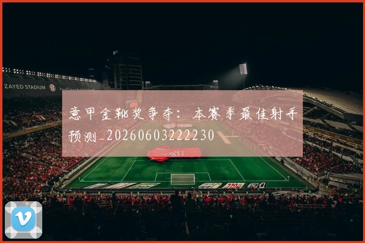 意甲金靴奖争夺:本赛季最佳射手预测_20260603222230